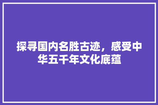 探寻国内名胜古迹，感受中华五千年文化底蕴 旅游攻略