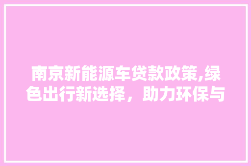南京新能源车贷款政策,绿色出行新选择，助力环保与经济双赢 汽车常识