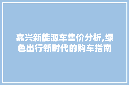 嘉兴新能源车售价分析,绿色出行新时代的购车指南 汽车常识