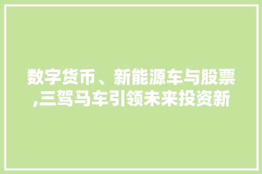 数字货币、新能源车与股票,三驾马车引领未来投资新潮流 汽车常识
