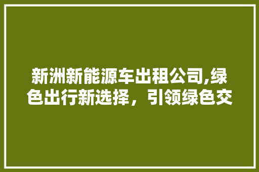 新洲新能源车出租公司,绿色出行新选择，引领绿色交通新潮流 汽车常识