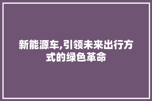 新能源车,引领未来出行方式的绿色革命 汽车常识