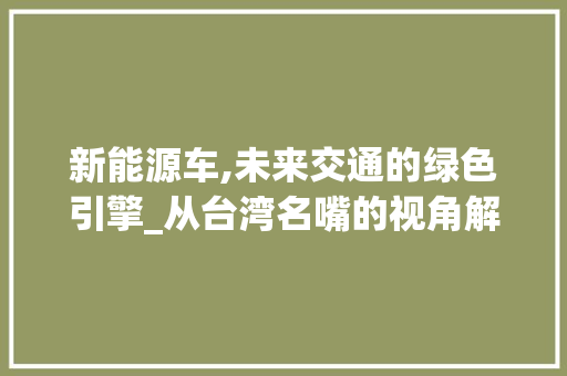 新能源车,未来交通的绿色引擎_从台湾名嘴的视角解读 汽车常识