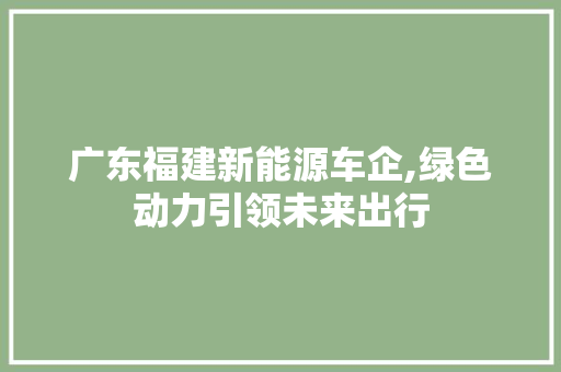 广东福建新能源车企,绿色动力引领未来出行 汽车常识