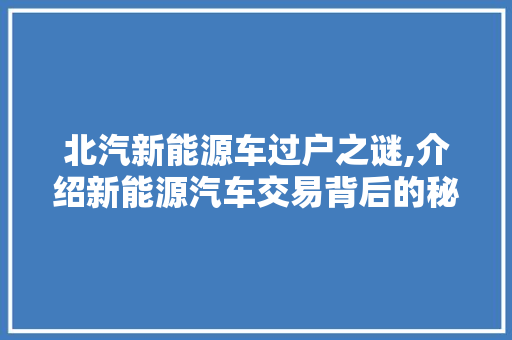北汽新能源车过户之谜,介绍新能源汽车交易背后的秘密 汽车常识