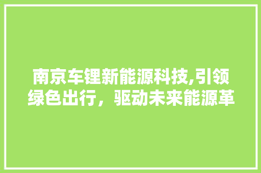 南京车锂新能源科技,引领绿色出行，驱动未来能源革命 汽车常识