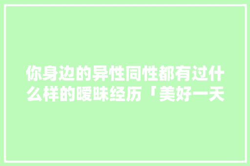 你身边的异性同性都有过什么样的暧昧经历「美好一天云南旅游攻略图」 你身边的异性同性都有过什么样的暧昧经历「美好一天云南旅游攻略图」 手机电脑