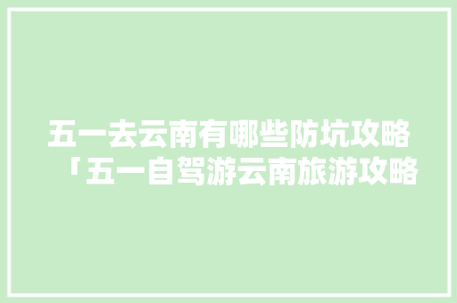 五一去云南有哪些防坑攻略「五一自驾游云南旅游攻略大全」 五一去云南有哪些防坑攻略「五一自驾游云南旅游攻略大全」 手机电脑