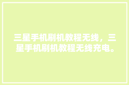 三星手机刷机教程无线，三星手机刷机教程无线充电。 三星手机刷机教程无线，三星手机刷机教程无线充电。 手机电脑