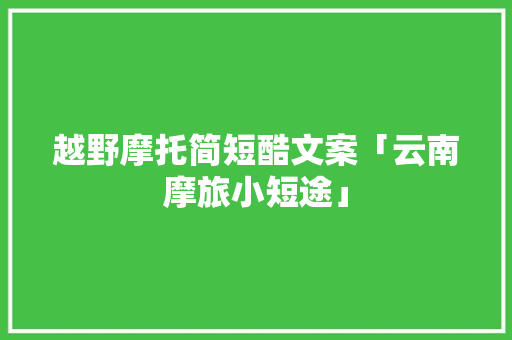 越野摩托简短酷文案「云南摩旅小短途」 越野摩托简短酷文案「云南摩旅小短途」 时尚穿搭