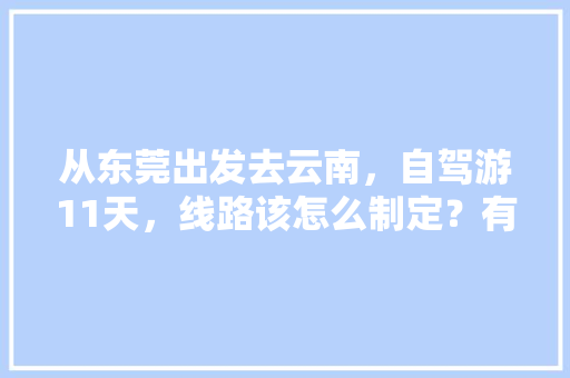 从东莞出发去云南，自驾游11天，线路该怎么制定？有哪些攻略呢「云南旅游十天旅游攻略图」 从东莞出发去云南，自驾游11天，线路该怎么制定？有哪些攻略呢「云南旅游十天旅游攻略图」 美食菜谱