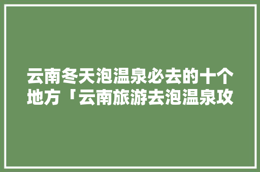 云南冬天泡温泉必去的十个地方「云南旅游去泡温泉攻略路线图」 云南冬天泡温泉必去的十个地方「云南旅游去泡温泉攻略路线图」 教育法律