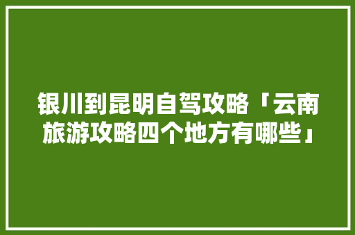 银川到昆明自驾攻略「云南旅游攻略四个地方有哪些」 银川到昆明自驾攻略「云南旅游攻略四个地方有哪些」 手机电脑