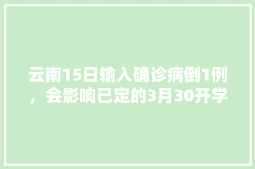 云南15日输入确诊病倒1例，会影响已定的3月30开学日期吗「两日游云南旅游攻略图」 云南15日输入确诊病倒1例，会影响已定的3月30开学日期吗「两日游云南旅游攻略图」 手机电脑