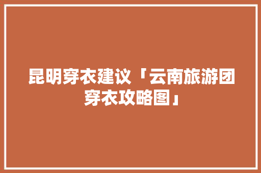 昆明穿衣建议「云南旅游团穿衣攻略图」 昆明穿衣建议「云南旅游团穿衣攻略图」 美食菜谱