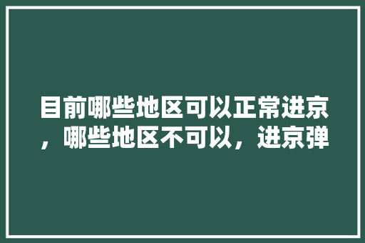 目前哪些地区可以正常进京，哪些地区不可以，进京弹窗呢「宣汉自驾游好耍的地方」 目前哪些地区可以正常进京，哪些地区不可以，进京弹窗呢「宣汉自驾游好耍的地方」 美食菜谱