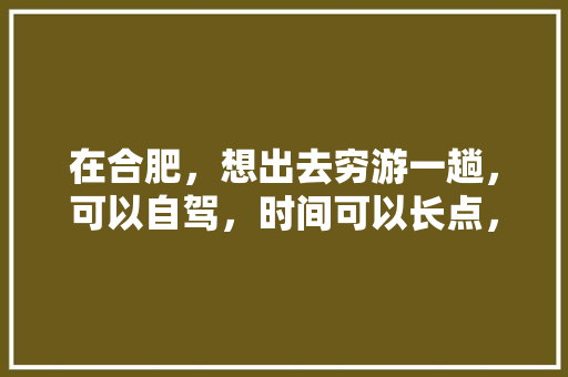 在合肥，想出去穷游一趟，可以自驾，时间可以长点，身体原因不能去海拔高的地方，有哪些地方可以推荐「溧阳自驾游去云南旅游攻略路线」 在合肥，想出去穷游一趟，可以自驾，时间可以长点，身体原因不能去海拔高的地方，有哪些地方可以推荐「溧阳自驾游去云南旅游攻略路线」 教育法律