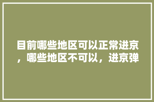 目前哪些地区可以正常进京，哪些地区不可以，进京弹窗呢「大同去云南自驾路线」 目前哪些地区可以正常进京，哪些地区不可以，进京弹窗呢「大同去云南自驾路线」 手机电脑