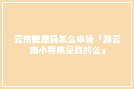 云南健康码怎么申请「游云南小程序是真的么」 云南健康码怎么申请「游云南小程序是真的么」 健康母婴