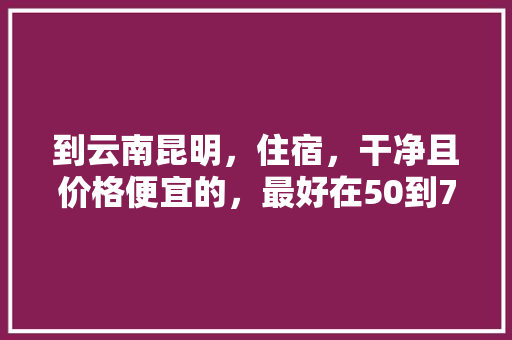 到云南昆明，住宿，干净且价格便宜的，最好在50到70之间「去云南旅游住哪最方便」 到云南昆明，住宿，干净且价格便宜的，最好在50到70之间「去云南旅游住哪最方便」 美食菜谱