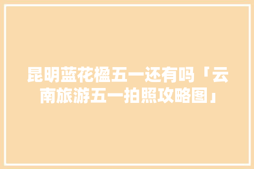 昆明蓝花楹五一还有吗「云南旅游五一拍照攻略图」 昆明蓝花楹五一还有吗「云南旅游五一拍照攻略图」 美食菜谱