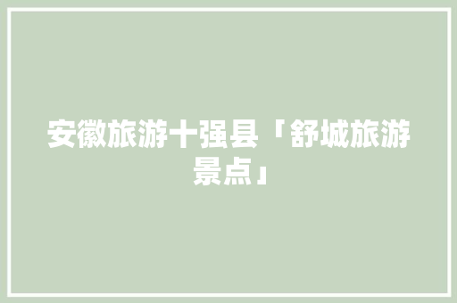 安徽旅游十强县「舒城旅游景点」 安徽旅游十强县「舒城旅游景点」 健康母婴