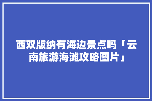 西双版纳有海边景点吗「云南旅游海滩攻略图片」 西双版纳有海边景点吗「云南旅游海滩攻略图片」 教育法律