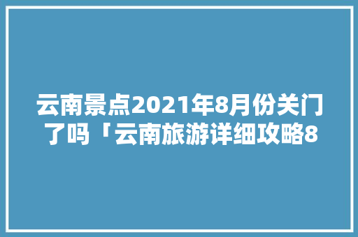 云南景点2021年8月份关门了吗「云南旅游详细攻略8月份」 云南景点2021年8月份关门了吗「云南旅游详细攻略8月份」 旅游攻略