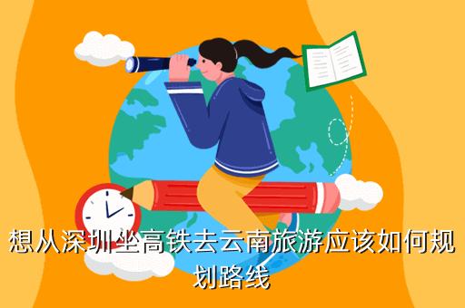 想从深圳坐高铁去云南旅游,应该如何规划路线「从深圳至云南旅游攻略路线」 健康母婴 想从深圳坐高铁去云南旅游,应该如何规划路线「从深圳至云南旅游攻略路线」 想从深圳坐高铁去云南旅游,应该如何规划路线「从深圳至云南旅游攻略路线」 健康母婴